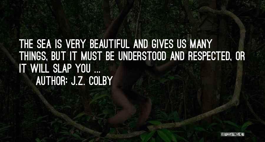 J.Z. Colby Quotes: The Sea Is Very Beautiful And Gives Us Many Things, But It Must Be Understood And Respected, Or It Will