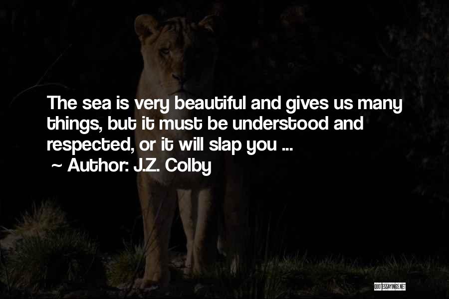 J.Z. Colby Quotes: The Sea Is Very Beautiful And Gives Us Many Things, But It Must Be Understood And Respected, Or It Will