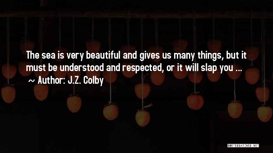 J.Z. Colby Quotes: The Sea Is Very Beautiful And Gives Us Many Things, But It Must Be Understood And Respected, Or It Will