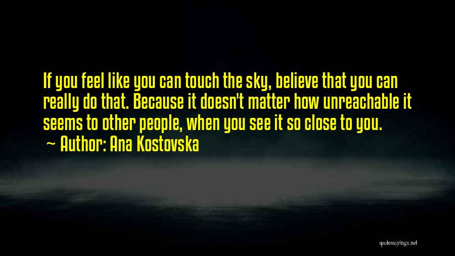 Ana Kostovska Quotes: If You Feel Like You Can Touch The Sky, Believe That You Can Really Do That. Because It Doesn't Matter