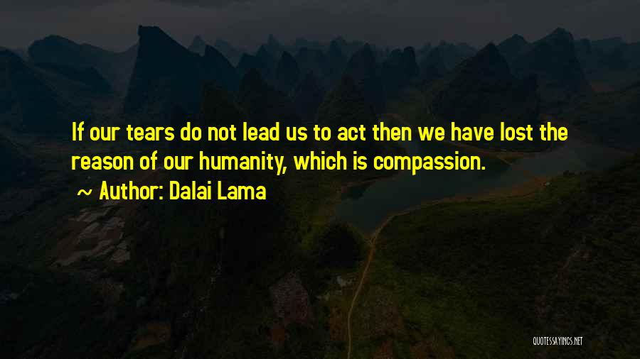 Dalai Lama Quotes: If Our Tears Do Not Lead Us To Act Then We Have Lost The Reason Of Our Humanity, Which Is