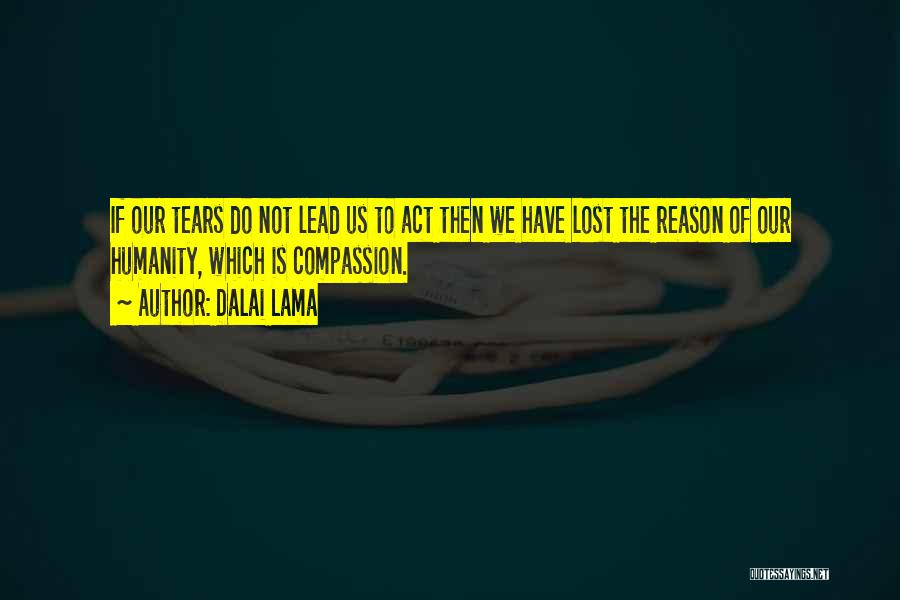 Dalai Lama Quotes: If Our Tears Do Not Lead Us To Act Then We Have Lost The Reason Of Our Humanity, Which Is