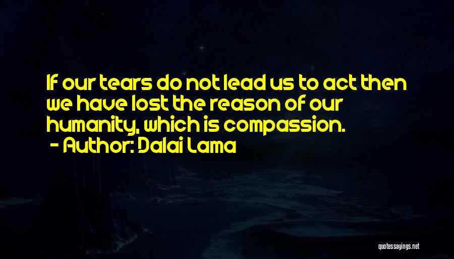 Dalai Lama Quotes: If Our Tears Do Not Lead Us To Act Then We Have Lost The Reason Of Our Humanity, Which Is