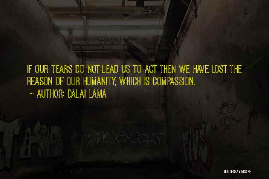 Dalai Lama Quotes: If Our Tears Do Not Lead Us To Act Then We Have Lost The Reason Of Our Humanity, Which Is