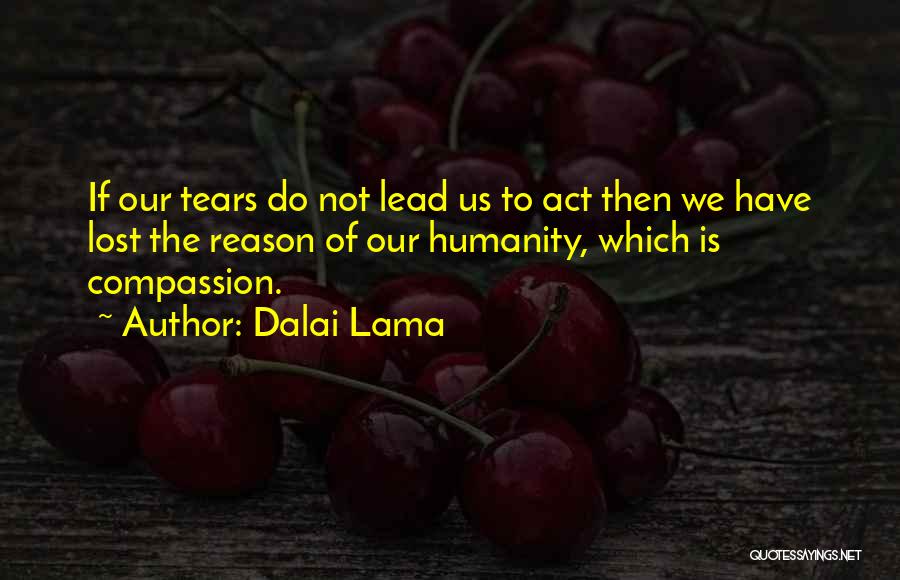 Dalai Lama Quotes: If Our Tears Do Not Lead Us To Act Then We Have Lost The Reason Of Our Humanity, Which Is