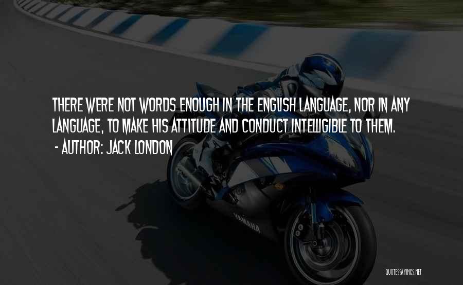 Jack London Quotes: There Were Not Words Enough In The English Language, Nor In Any Language, To Make His Attitude And Conduct Intelligible