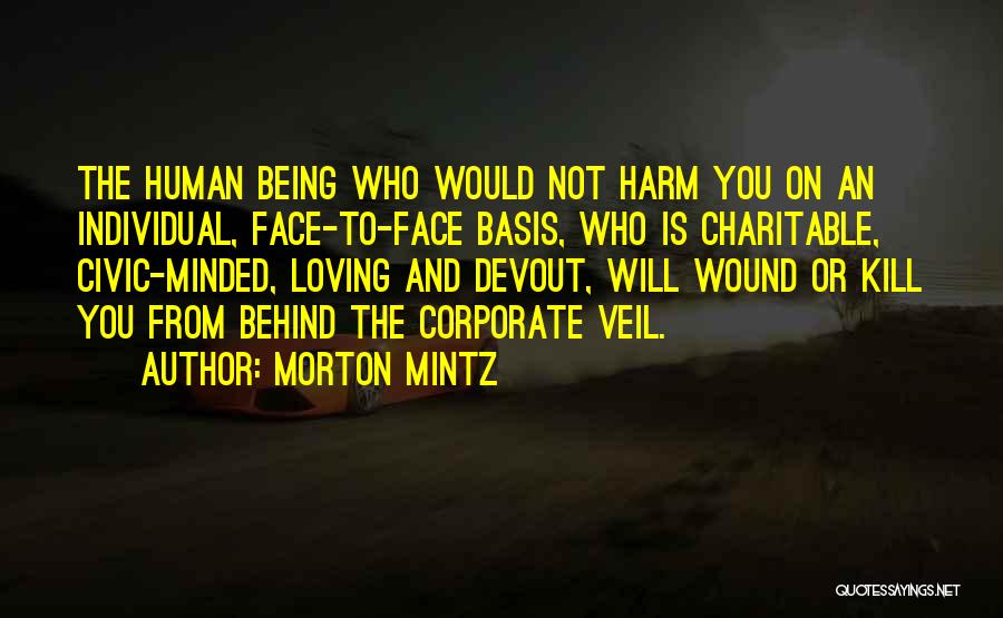 Morton Mintz Quotes: The Human Being Who Would Not Harm You On An Individual, Face-to-face Basis, Who Is Charitable, Civic-minded, Loving And Devout,