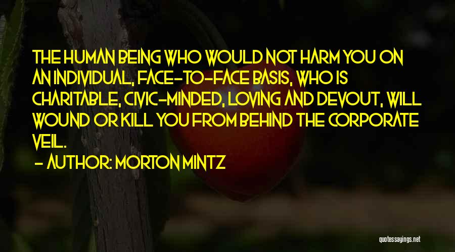 Morton Mintz Quotes: The Human Being Who Would Not Harm You On An Individual, Face-to-face Basis, Who Is Charitable, Civic-minded, Loving And Devout,