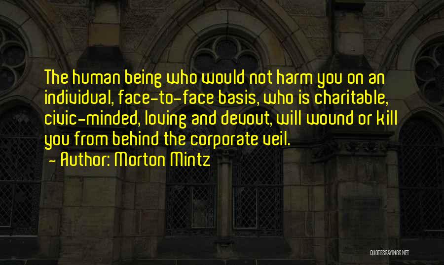 Morton Mintz Quotes: The Human Being Who Would Not Harm You On An Individual, Face-to-face Basis, Who Is Charitable, Civic-minded, Loving And Devout,