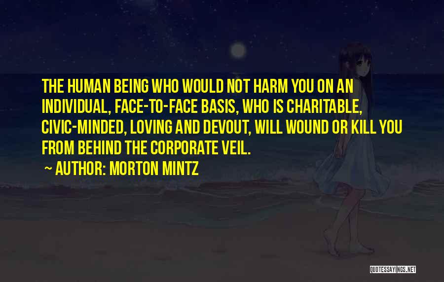 Morton Mintz Quotes: The Human Being Who Would Not Harm You On An Individual, Face-to-face Basis, Who Is Charitable, Civic-minded, Loving And Devout,