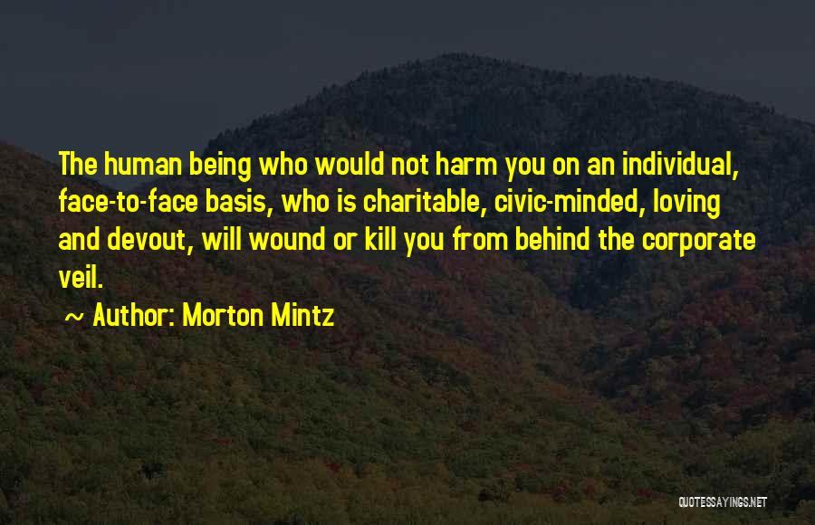 Morton Mintz Quotes: The Human Being Who Would Not Harm You On An Individual, Face-to-face Basis, Who Is Charitable, Civic-minded, Loving And Devout,