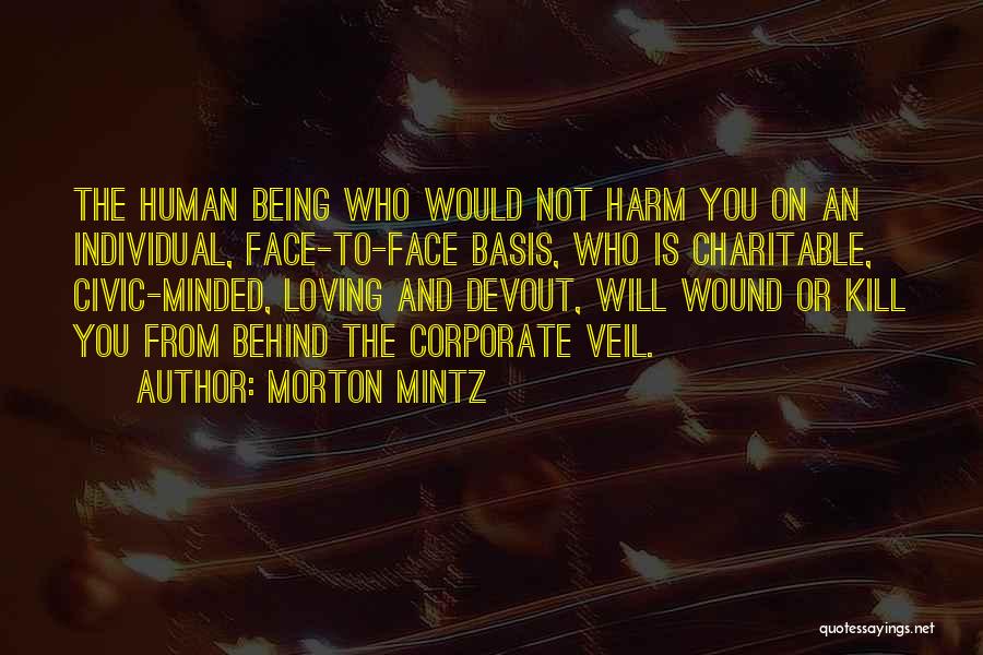 Morton Mintz Quotes: The Human Being Who Would Not Harm You On An Individual, Face-to-face Basis, Who Is Charitable, Civic-minded, Loving And Devout,