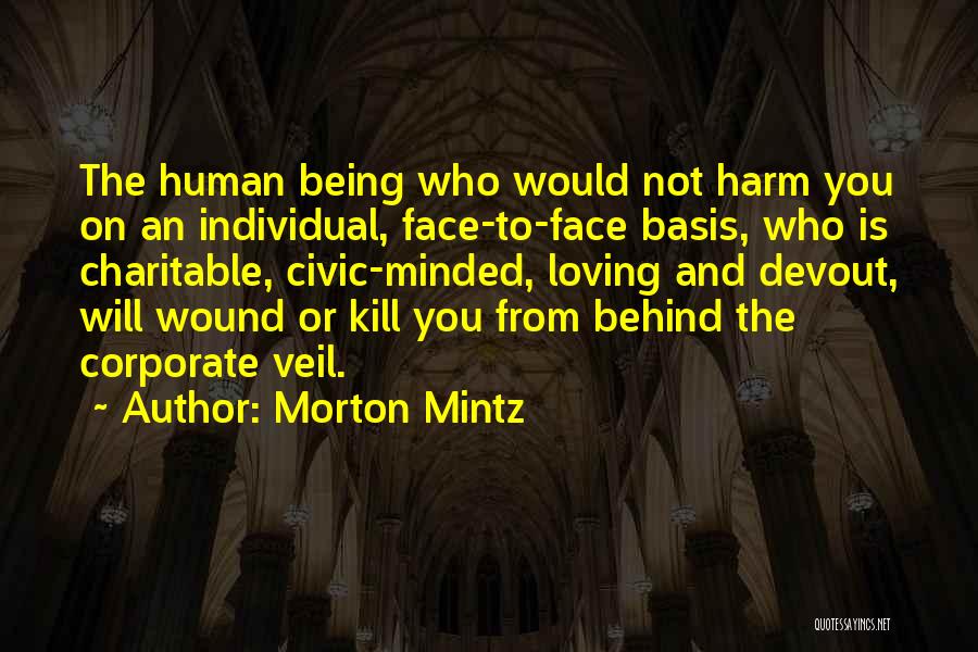 Morton Mintz Quotes: The Human Being Who Would Not Harm You On An Individual, Face-to-face Basis, Who Is Charitable, Civic-minded, Loving And Devout,