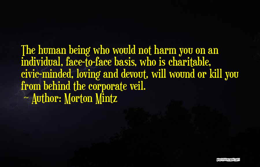 Morton Mintz Quotes: The Human Being Who Would Not Harm You On An Individual, Face-to-face Basis, Who Is Charitable, Civic-minded, Loving And Devout,