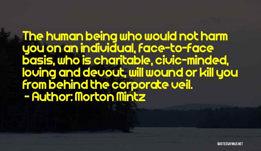 Morton Mintz Quotes: The Human Being Who Would Not Harm You On An Individual, Face-to-face Basis, Who Is Charitable, Civic-minded, Loving And Devout,