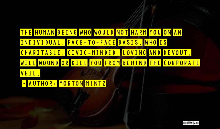 Morton Mintz Quotes: The Human Being Who Would Not Harm You On An Individual, Face-to-face Basis, Who Is Charitable, Civic-minded, Loving And Devout,