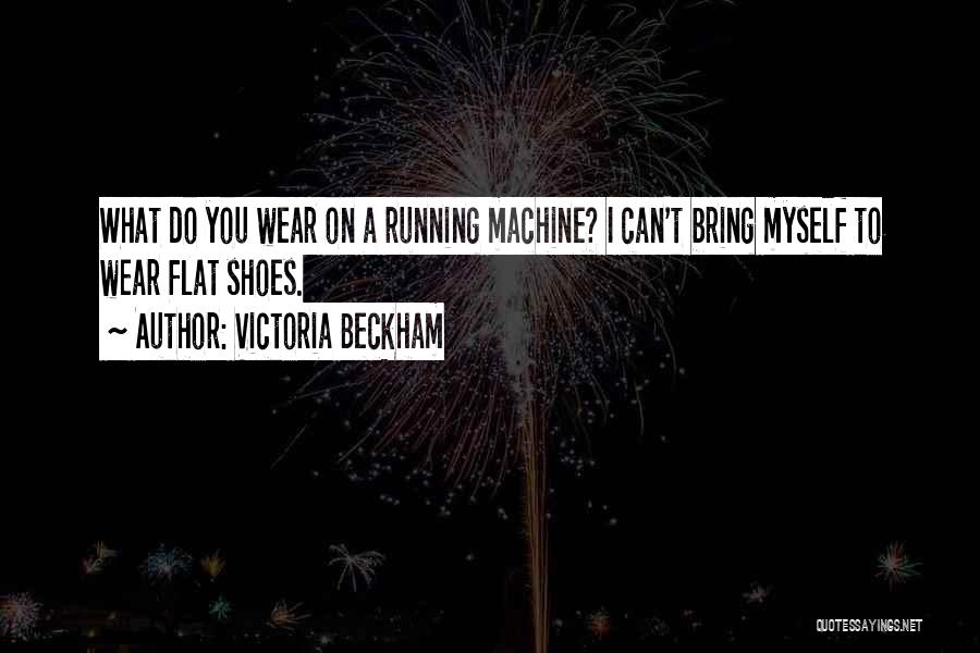 Victoria Beckham Quotes: What Do You Wear On A Running Machine? I Can't Bring Myself To Wear Flat Shoes.