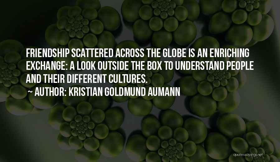 Kristian Goldmund Aumann Quotes: Friendship Scattered Across The Globe Is An Enriching Exchange: A Look Outside The Box To Understand People And Their Different