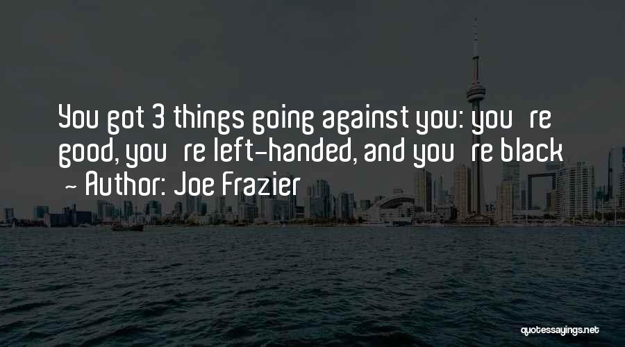 Joe Frazier Quotes: You Got 3 Things Going Against You: You're Good, You're Left-handed, And You're Black