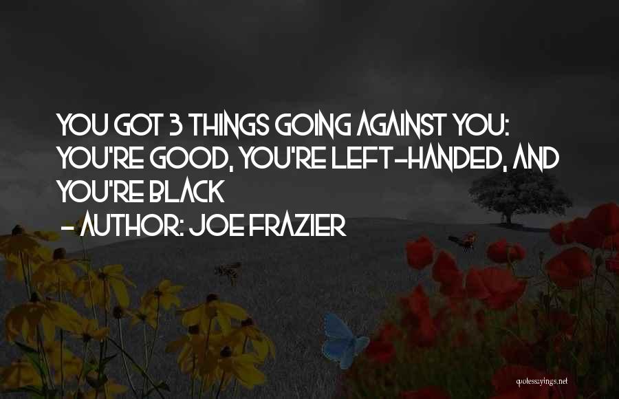 Joe Frazier Quotes: You Got 3 Things Going Against You: You're Good, You're Left-handed, And You're Black