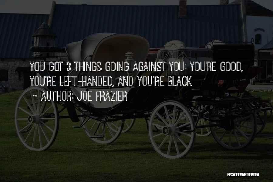 Joe Frazier Quotes: You Got 3 Things Going Against You: You're Good, You're Left-handed, And You're Black