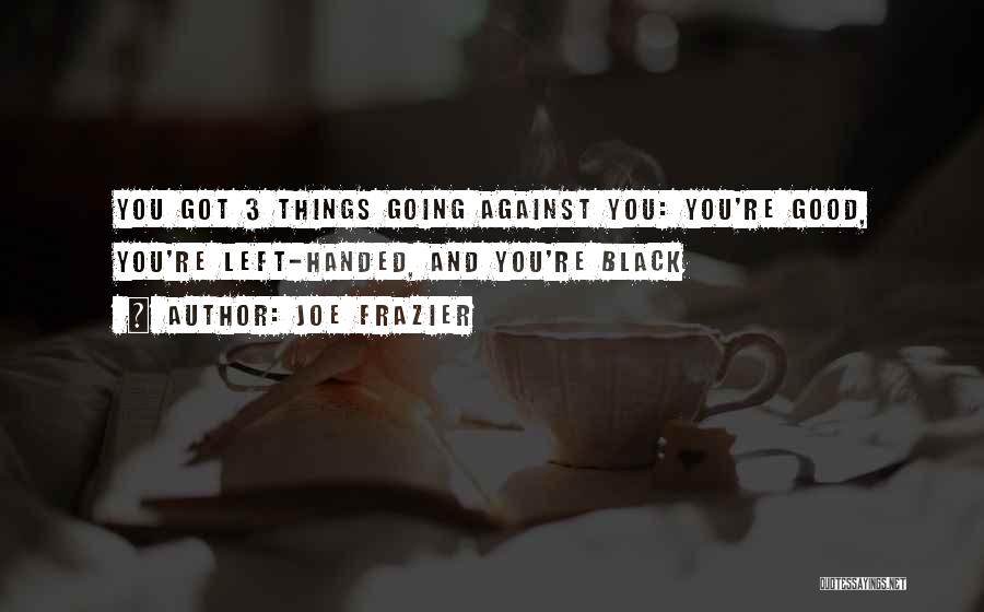 Joe Frazier Quotes: You Got 3 Things Going Against You: You're Good, You're Left-handed, And You're Black