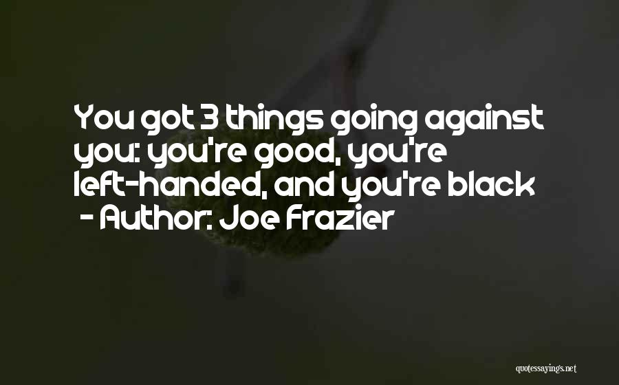 Joe Frazier Quotes: You Got 3 Things Going Against You: You're Good, You're Left-handed, And You're Black