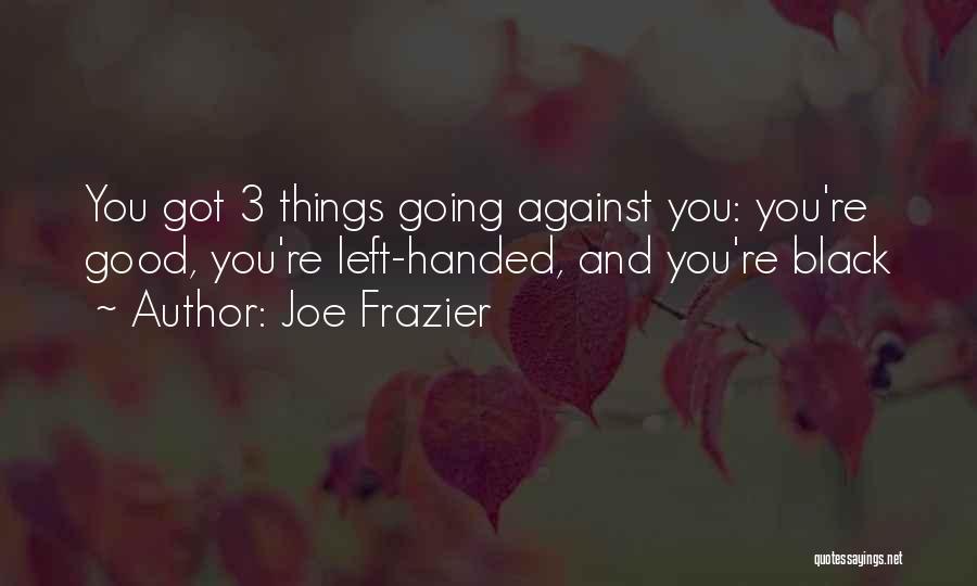 Joe Frazier Quotes: You Got 3 Things Going Against You: You're Good, You're Left-handed, And You're Black