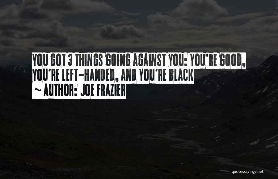 Joe Frazier Quotes: You Got 3 Things Going Against You: You're Good, You're Left-handed, And You're Black