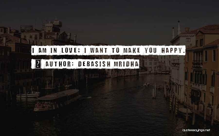 Debasish Mridha Quotes: I Am In Love; I Want To Make You Happy.