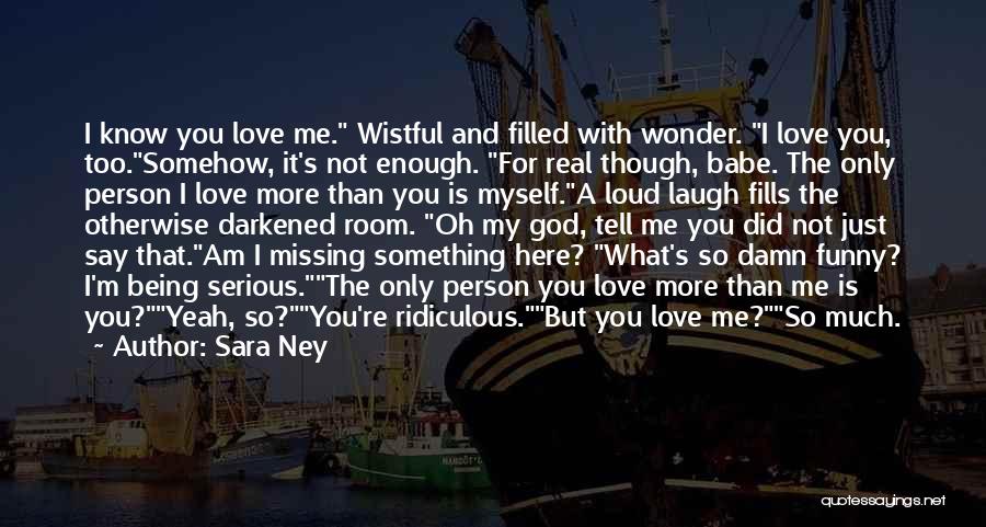 Sara Ney Quotes: I Know You Love Me. Wistful And Filled With Wonder. I Love You, Too.somehow, It's Not Enough. For Real Though,