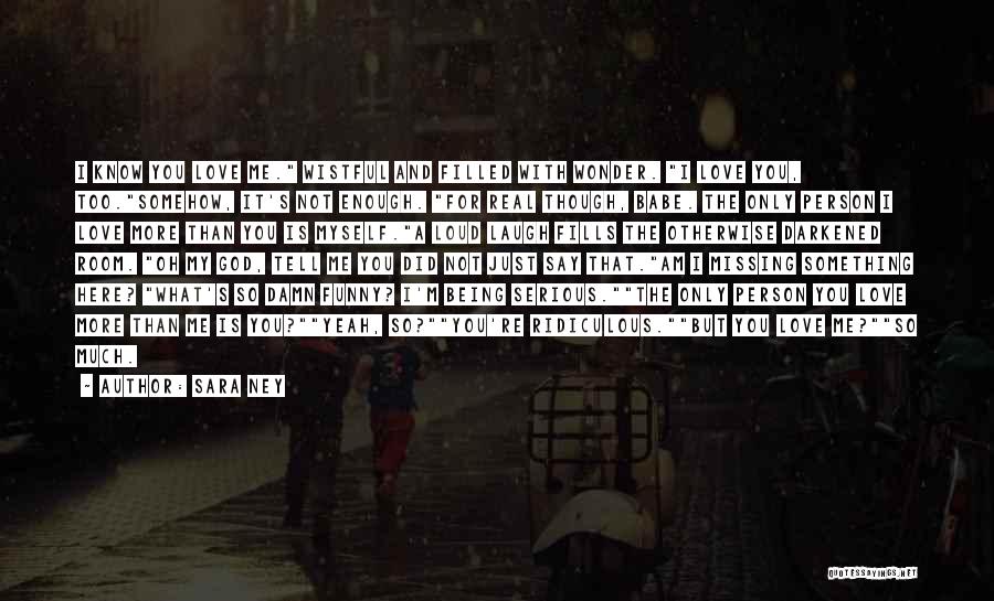 Sara Ney Quotes: I Know You Love Me. Wistful And Filled With Wonder. I Love You, Too.somehow, It's Not Enough. For Real Though,