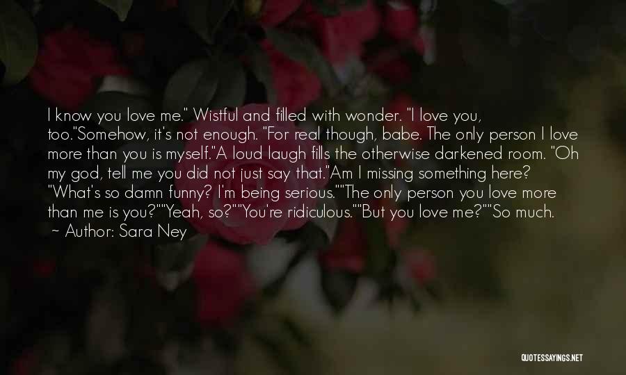 Sara Ney Quotes: I Know You Love Me. Wistful And Filled With Wonder. I Love You, Too.somehow, It's Not Enough. For Real Though,