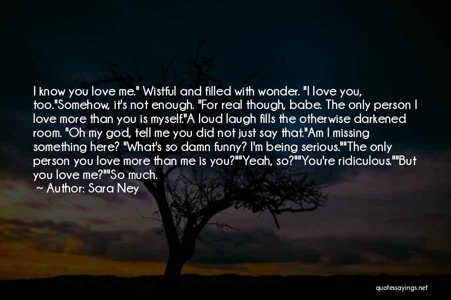 Sara Ney Quotes: I Know You Love Me. Wistful And Filled With Wonder. I Love You, Too.somehow, It's Not Enough. For Real Though,