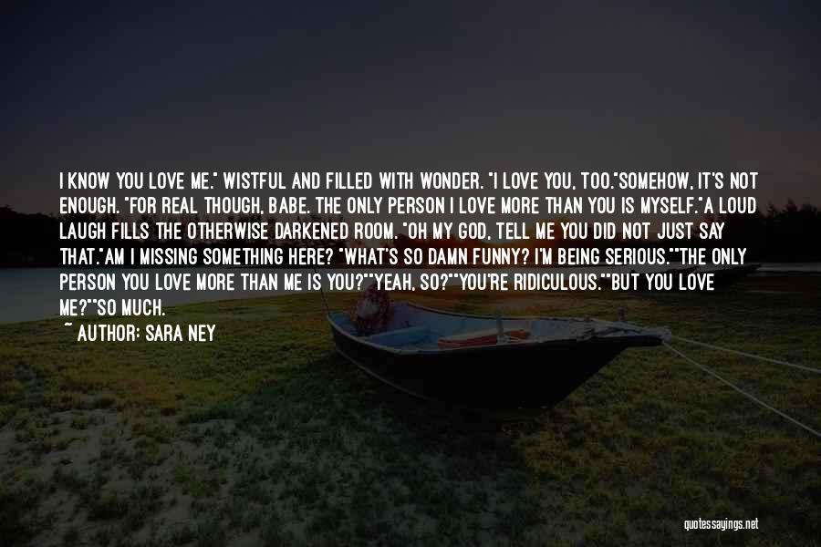 Sara Ney Quotes: I Know You Love Me. Wistful And Filled With Wonder. I Love You, Too.somehow, It's Not Enough. For Real Though,