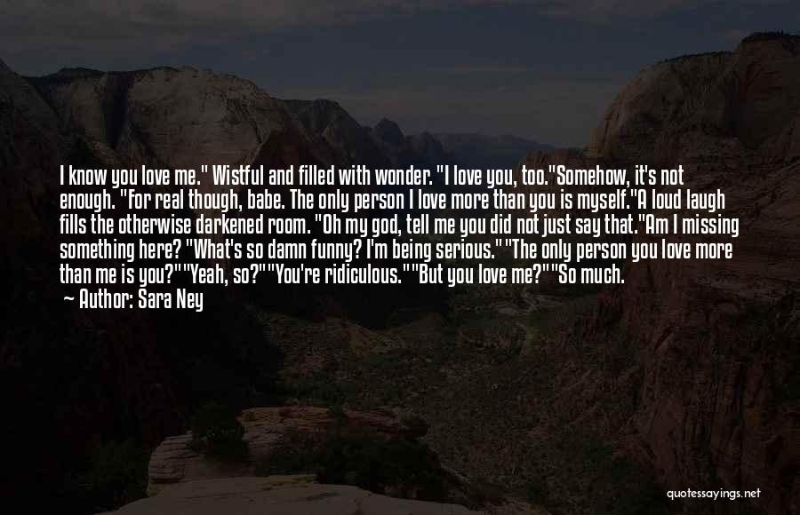 Sara Ney Quotes: I Know You Love Me. Wistful And Filled With Wonder. I Love You, Too.somehow, It's Not Enough. For Real Though,