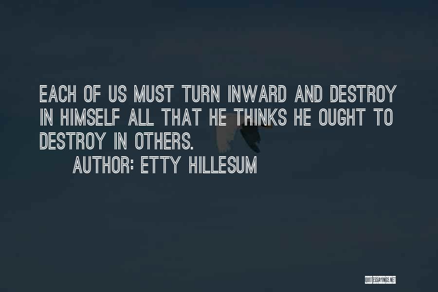 Etty Hillesum Quotes: Each Of Us Must Turn Inward And Destroy In Himself All That He Thinks He Ought To Destroy In Others.