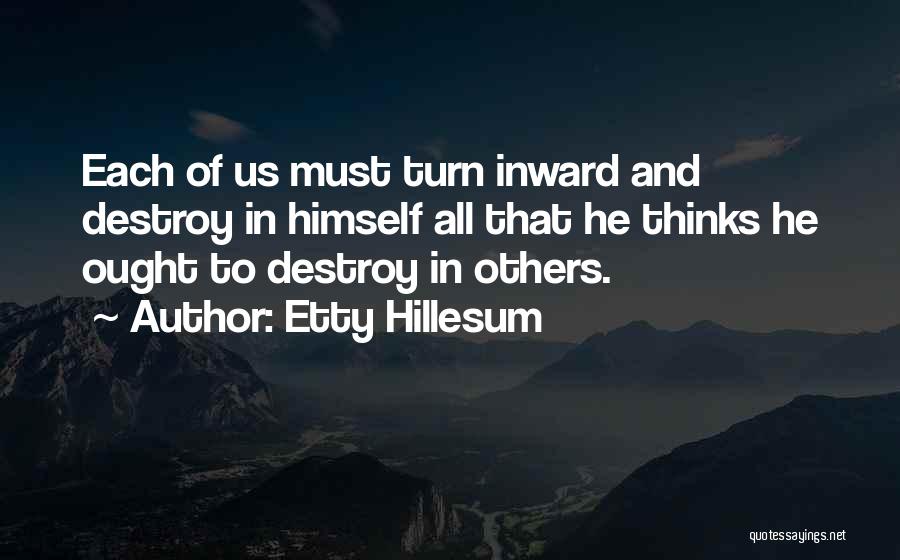 Etty Hillesum Quotes: Each Of Us Must Turn Inward And Destroy In Himself All That He Thinks He Ought To Destroy In Others.