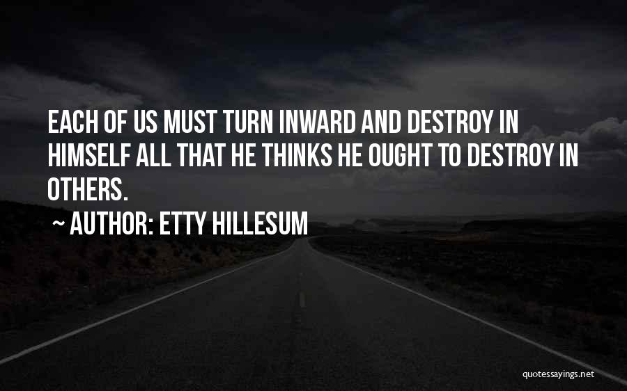 Etty Hillesum Quotes: Each Of Us Must Turn Inward And Destroy In Himself All That He Thinks He Ought To Destroy In Others.