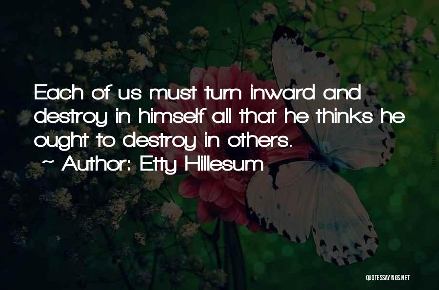 Etty Hillesum Quotes: Each Of Us Must Turn Inward And Destroy In Himself All That He Thinks He Ought To Destroy In Others.