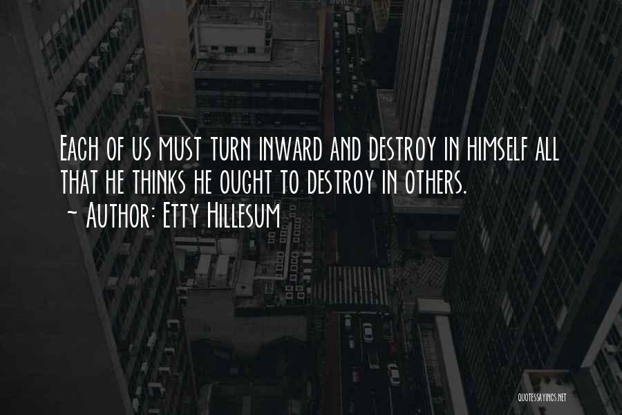 Etty Hillesum Quotes: Each Of Us Must Turn Inward And Destroy In Himself All That He Thinks He Ought To Destroy In Others.