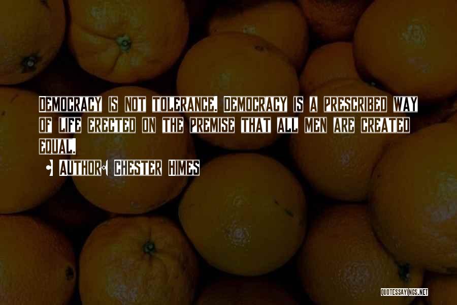 Chester Himes Quotes: Democracy Is Not Tolerance. Democracy Is A Prescribed Way Of Life Erected On The Premise That All Men Are Created