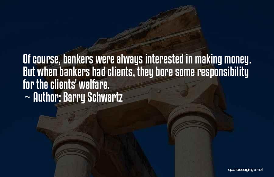 Barry Schwartz Quotes: Of Course, Bankers Were Always Interested In Making Money. But When Bankers Had Clients, They Bore Some Responsibility For The