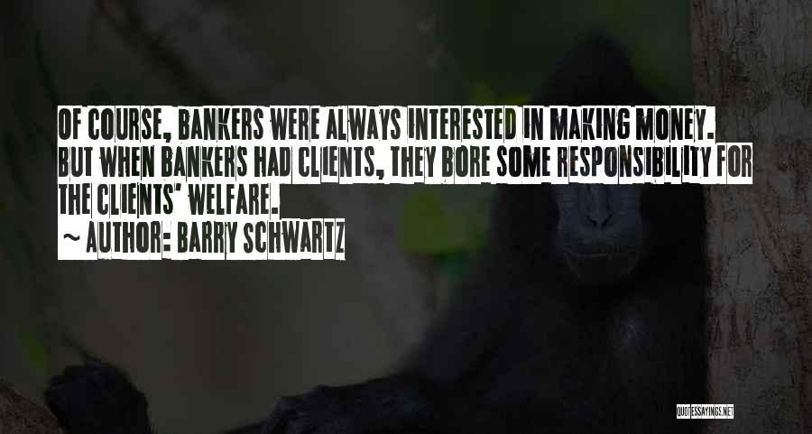 Barry Schwartz Quotes: Of Course, Bankers Were Always Interested In Making Money. But When Bankers Had Clients, They Bore Some Responsibility For The