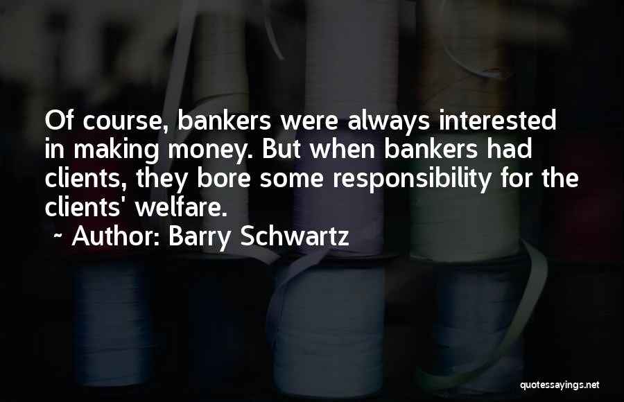 Barry Schwartz Quotes: Of Course, Bankers Were Always Interested In Making Money. But When Bankers Had Clients, They Bore Some Responsibility For The