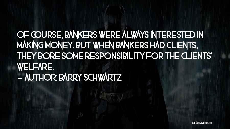 Barry Schwartz Quotes: Of Course, Bankers Were Always Interested In Making Money. But When Bankers Had Clients, They Bore Some Responsibility For The