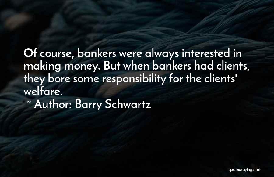 Barry Schwartz Quotes: Of Course, Bankers Were Always Interested In Making Money. But When Bankers Had Clients, They Bore Some Responsibility For The