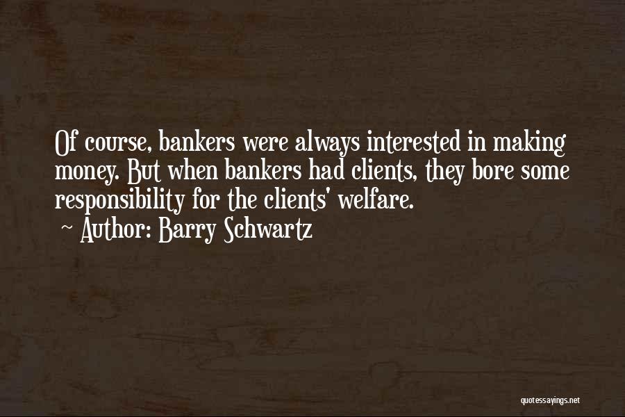 Barry Schwartz Quotes: Of Course, Bankers Were Always Interested In Making Money. But When Bankers Had Clients, They Bore Some Responsibility For The