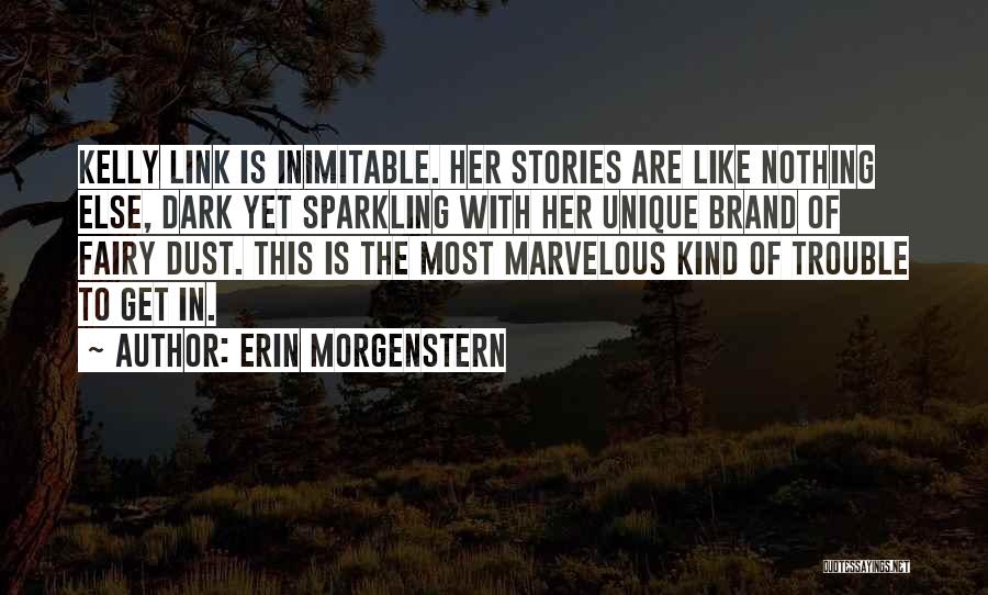 Erin Morgenstern Quotes: Kelly Link Is Inimitable. Her Stories Are Like Nothing Else, Dark Yet Sparkling With Her Unique Brand Of Fairy Dust.