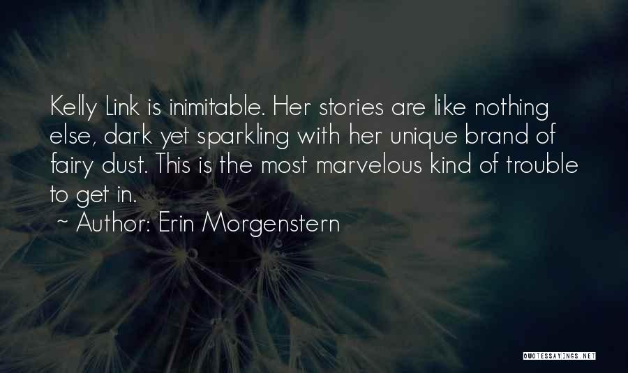 Erin Morgenstern Quotes: Kelly Link Is Inimitable. Her Stories Are Like Nothing Else, Dark Yet Sparkling With Her Unique Brand Of Fairy Dust.